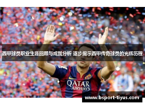 西甲球员职业生涯回顾与成就分析 逐步揭示西甲传奇球员的光辉历程 西甲球员职业生涯回顾与成就分析 逐步揭示西甲传奇球员的光辉历程