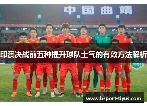 印澳决战前五种提升球队士气的有效方法解析 印澳决战前五种提升球队士气的有效方法解析