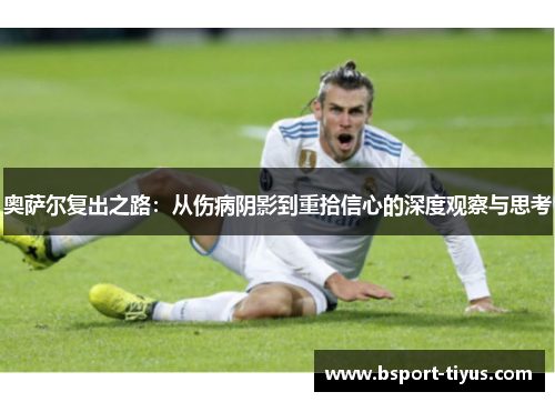 奥萨尔复出之路:从伤病阴影到重拾信心的深度观察与思考 奥萨尔复出之路:从伤病阴影到重拾信心的深度观察与思考