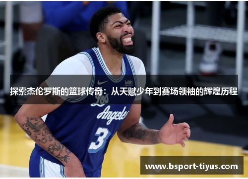 探索杰伦罗斯的篮球传奇：从天赋少年到赛场领袖的辉煌历程