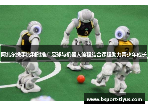 阿扎尔携手比利时推广足球与机器人编程结合课程助力青少年成长