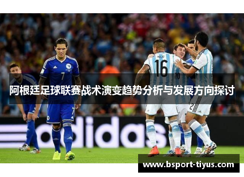 阿根廷足球联赛战术演变趋势分析与发展方向探讨