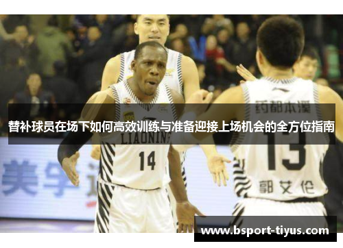 替补球员在场下如何高效训练与准备迎接上场机会的全方位指南