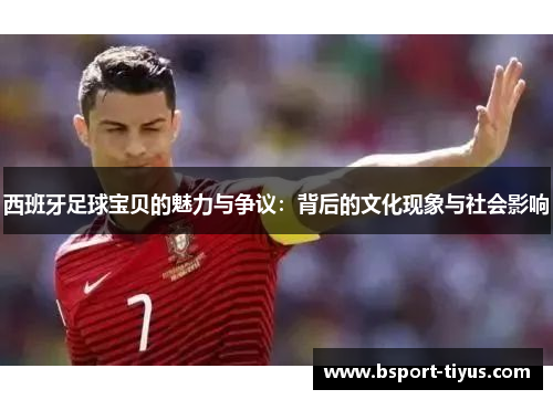 西班牙足球宝贝的魅力与争议：背后的文化现象与社会影响