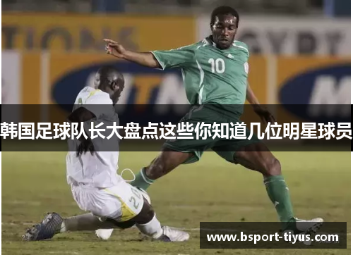韩国足球队长大盘点这些你知道几位明星球员 韩国足球队长大盘点这些你知道几位明星球员