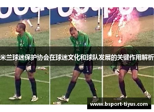 米兰球迷保护协会在球迷文化和球队发展的关键作用解析