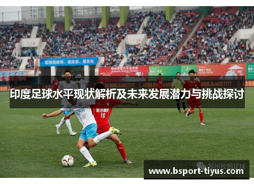 印度足球水平现状解析及未来发展潜力与挑战探讨