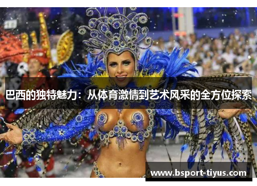 巴西的独特魅力：从体育激情到艺术风采的全方位探索