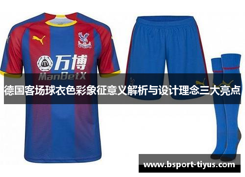 德国客场球衣色彩象征意义解析与设计理念三大亮点