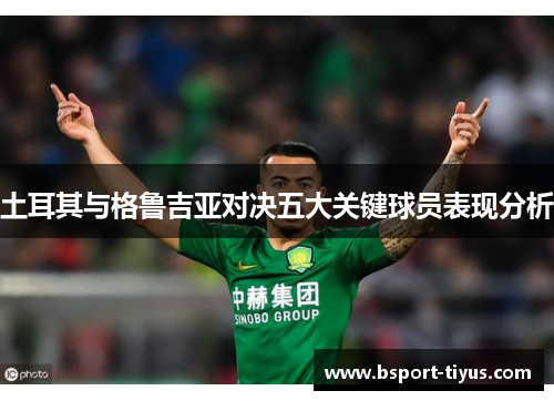 土耳其与格鲁吉亚对决五大关键球员表现分析