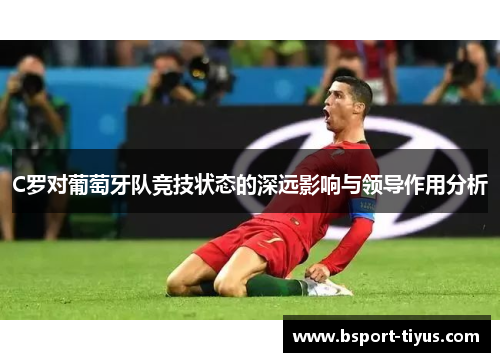 C罗对葡萄牙队竞技状态的深远影响与领导作用分析