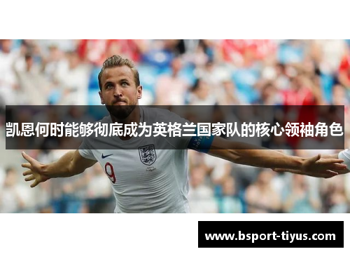 凯恩何时能够彻底成为英格兰国家队的核心领袖角色