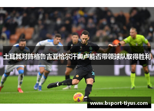 土耳其对阵格鲁吉亚恰尔汗奥卢能否带领球队取得胜利