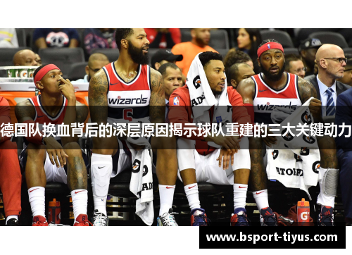 德国队换血背后的深层原因揭示球队重建的三大关键动力