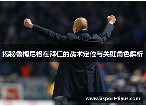 揭秘鲁梅尼格在拜仁的战术定位与关键角色解析