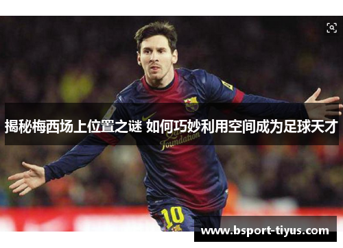 揭秘梅西场上位置之谜 如何巧妙利用空间成为足球天才