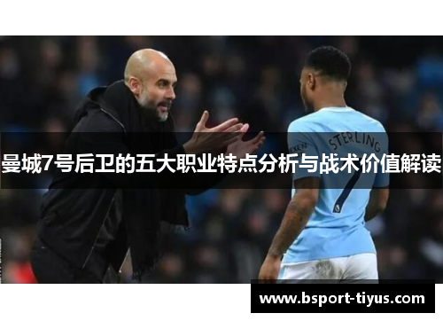 曼城7号后卫的五大职业特点分析与战术价值解读 曼城7号后卫的五大职业特点分析与战术价值解读