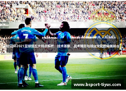 欧冠杯2021足球场五大特点解析:技术革新、战术博弈与球迷文化的完美结合 欧冠杯2021足球场五大特点解析:技术革新、战术博弈与球迷文化的完美结合