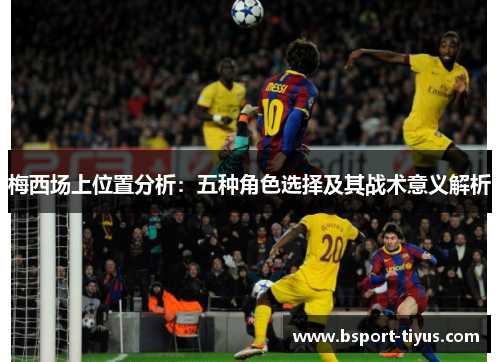 梅西场上位置分析：五种角色选择及其战术意义解析