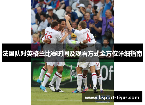 法国队对英格兰比赛时间及观看方式全方位详细指南 法国队对英格兰比赛时间及观看方式全方位详细指南