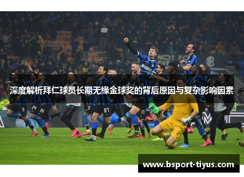 深度解析拜仁球员长期无缘金球奖的背后原因与复杂影响因素 深度解析拜仁球员长期无缘金球奖的背后原因与复杂影响因素