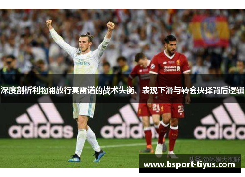 深度剖析利物浦放行莫雷诺的战术失衡、表现下滑与转会抉择背后逻辑 深度剖析利物浦放行莫雷诺的战术失衡、表现下滑与转会抉择背后逻辑