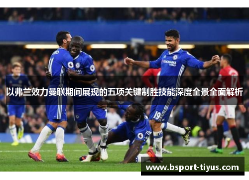 以弗兰效力曼联期间展现的五项关键制胜技能深度全景全面解析